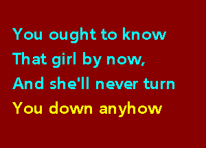 You ought to know
That girl by now,
And she'll never turn

You down anyhow