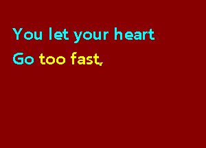 You let your heart
Go too fast,