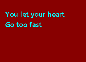 You let your heart
Go too fast