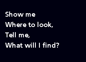 Show me
Wh ere to look,

Tell me,
What will I find?