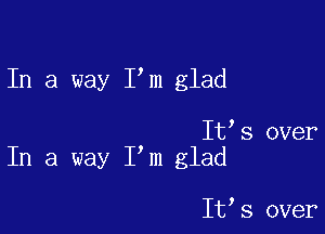 In a way I m glad

It s over
In a way I m glad

It,s over