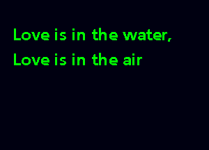 Love is in the water,

Love is in the air