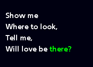 Show me
Wh ere to look,

Tell me,
Will love be there?