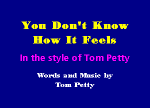 Yon lIDonn'lt Know
lIlIow lIt lFeells

W'ords and hfnsic by
Tom Petty