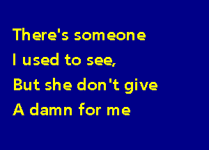 There's someone
I used to see,

But she don't give

A damn for me