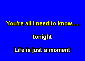 You're all I need to know....

tonight

Life is just a moment