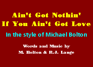 Ain't Got Nothinn'
Hi You Ain't Got Love

In the style of Michael Bolton

u'ords and ansic by
1. Bolton 8t R-J- Lange