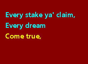 Every stake ya' claim,

Every dream

Come true,