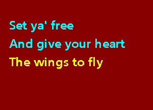Set ya' free
And give your heart

The wings to fly