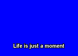 Life is just a moment
