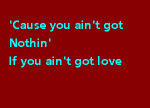 'Cause you ain't got
Nothin'

If you ain't got love