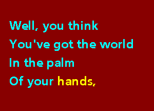 Well, you think
You've got the world

In the palm

Of your hands,