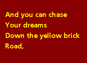 And you can chase
Your dreams

Down the yellow brick
Road,