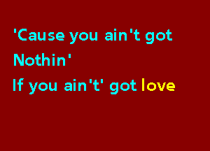 'Cause you ain't got
Nothin'

If you ain't' got love