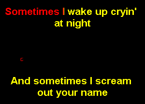 Sometimes I wake up cryin'
at night

6

And sometimes I scream
out your name