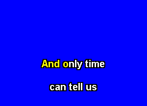 And only time

can tell us