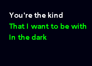 You're the kind
Thatl want to be with

In the dark