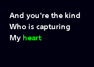 And you're the kind
Who is capturing

My heart