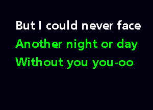 Butl could never face
Another night or day

Without you you-oo