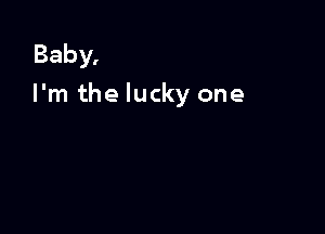 Baby,
I'm the lucky one