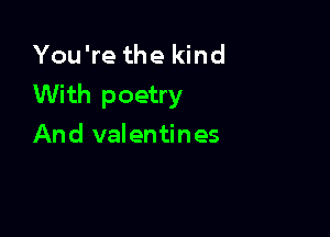 You're the kind
With poetry

And valentines