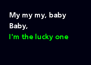 My my my, baby
Baby,

I'm the lucky one