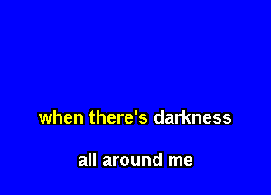 when there's darkness

all around me