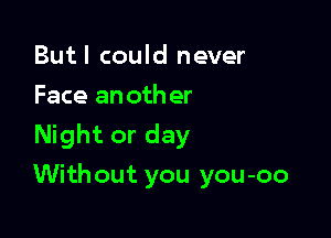 Butl could never
Face another
Night or day

Without you you-oo