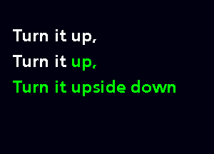 Turn it up,
Turn it up,

Turn it upside down