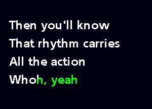 Then you'll know
That rhythm carries

All the action
Whoh, yeah
