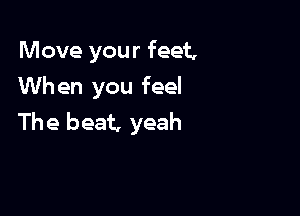Move your feet,
When you feel

The beat. yeah