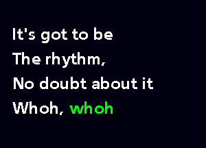 It's got to be
The rhythm,

No doubt about it
Whoh, whoh