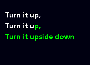 Turn it up,
Turn it up,

Turn it upside down