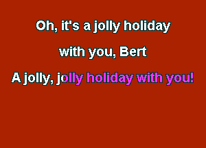 Oh, it's ajolly holiday
with you, Bert

Ajolly, jolly holiday with you!