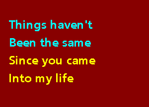 Things haven't

Been the same
Since you came
Into my life