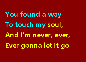 You found a way

To touch my soul,
And I'm never, ever,
Ever gonna let it go