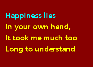 Happiness lies
In your own hand,
It took me much too

Long to understand