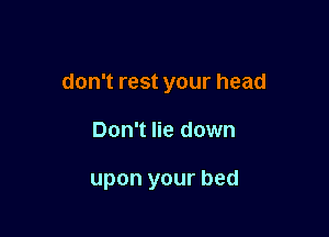 don't rest your head

Don't lie down

upon your bed