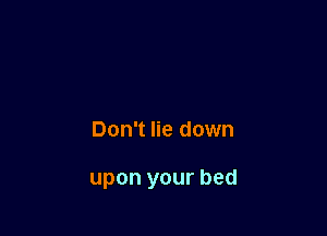 Don't lie down

upon your bed