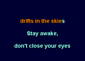 drifts in the skies

Stay awake,

don't close your eyes