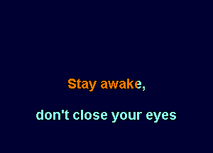Stay awake,

don't close your eyes