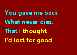 You gave me back
Wh at never dies,

Thatl thought
I'd lost for good