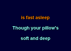 is fast asleep

Though your pillow's

soft and deep