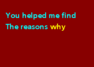 You helped me find

The reasons why