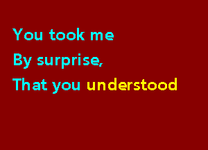 You took me
By surprise,

That you understood