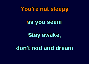 You're not sleepy

as you seem
Stay awake,

don't nod and dream