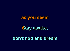 as you seem

Stay awake,

don't nod and dream