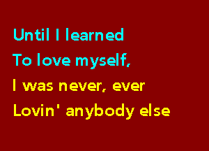Until I learned
To love myself,
I was never, ever

Lovin' anybody else