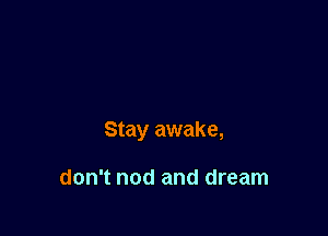 Stay awake,

don't nod and dream