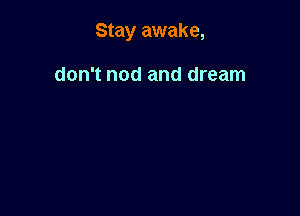 Stay awake,

don't nod and dream